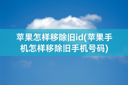 苹果怎样移除旧id(苹果手机怎样移除旧手机号码)