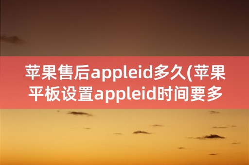 苹果售后appleid多久(苹果平板设置appleid时间要多久)