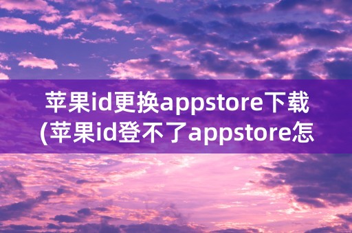 苹果id更换appstore下载(苹果id登不了appstore怎么解决)