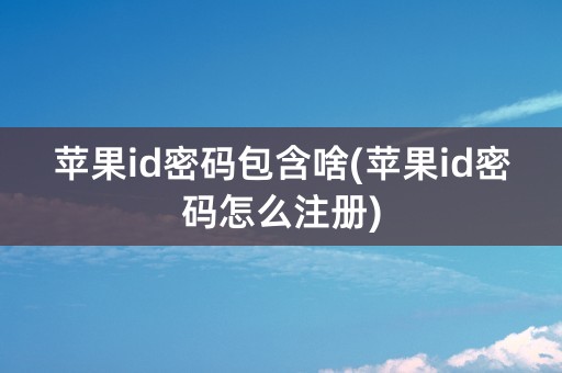 苹果id密码包含啥(苹果id密码怎么注册)