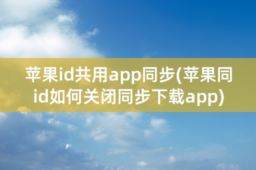 苹果id共用app同步(苹果同id如何关闭同步下载app)