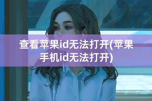 查看苹果id无法打开(苹果手机id无法打开)