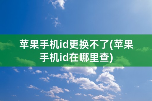 苹果手机id更换不了(苹果手机id在哪里查)