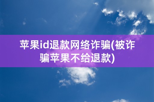 苹果id退款网络诈骗(被诈骗苹果不给退款)