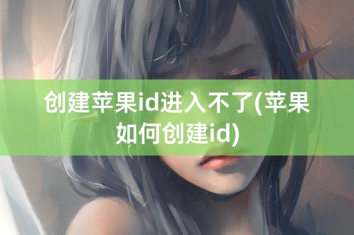 创建苹果id进入不了(苹果如何创建id)