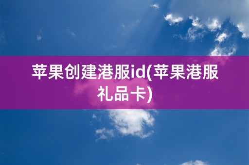 苹果创建港服id(苹果港服礼品卡)