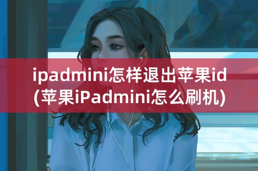 ipadmini怎样退出苹果id(苹果iPadmini怎么刷机)