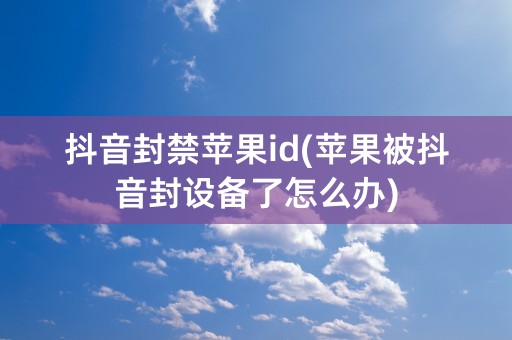 抖音封禁苹果id(苹果被抖音封设备了怎么办)