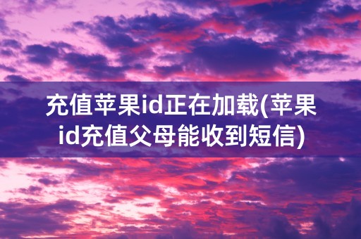 充值苹果id正在加载(苹果id充值父母能收到短信)