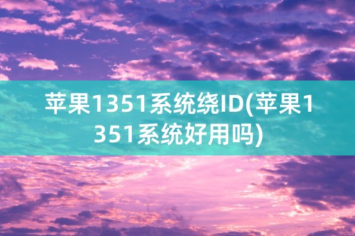 苹果1351系统绕ID(苹果1351系统好用吗)