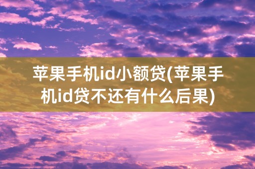 苹果手机id小额贷(苹果手机id贷不还有什么后果)