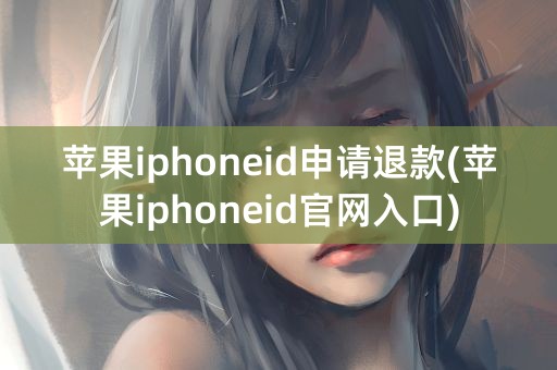 苹果iphoneid申请退款(苹果iphoneid官网入口)