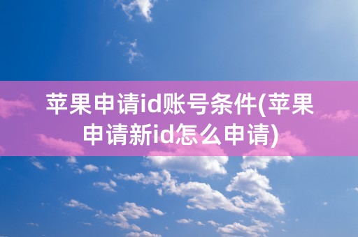 苹果申请id账号条件(苹果申请新id怎么申请)