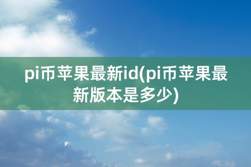 pi币苹果最新id(pi币苹果最新版本是多少)