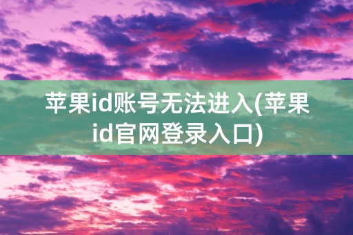 苹果id账号无法进入(苹果id官网登录入口)