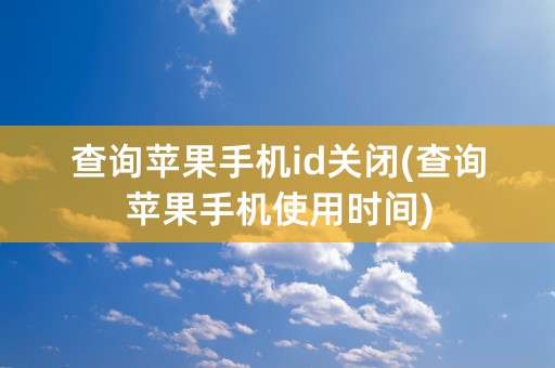 查询苹果手机id关闭(查询苹果手机使用时间)