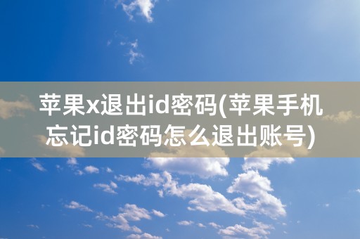 苹果x退出id密码(苹果手机忘记id密码怎么退出账号)