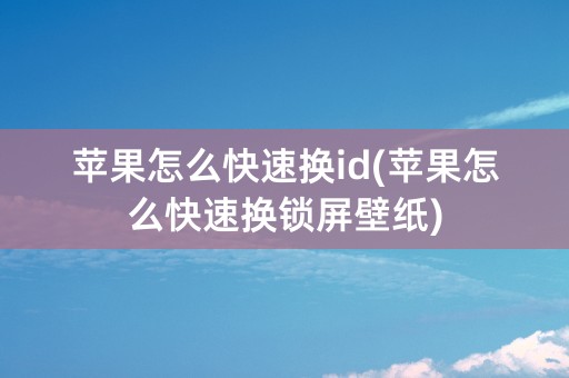 苹果怎么快速换id(苹果怎么快速换锁屏壁纸)