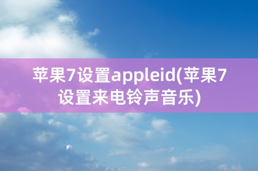 苹果7设置appleid(苹果7设置来电铃声音乐)