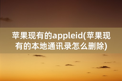 苹果现有的appleid(苹果现有的本地通讯录怎么删除)