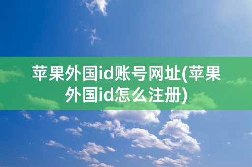 苹果外国id账号网址(苹果外国id怎么注册)