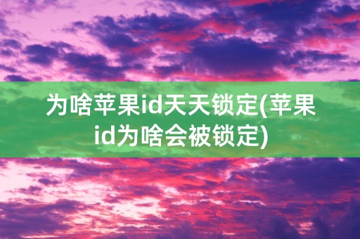 为啥苹果id天天锁定(苹果id为啥会被锁定)