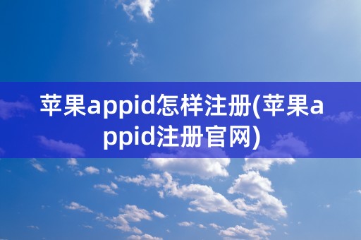 苹果appid怎样注册(苹果appid注册官网)