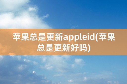 苹果总是更新appleid(苹果总是更新好吗)