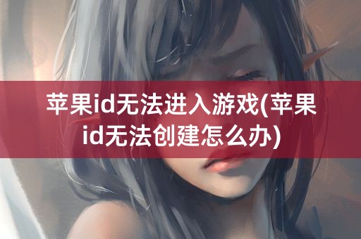 苹果id无法进入游戏(苹果id无法创建怎么办)