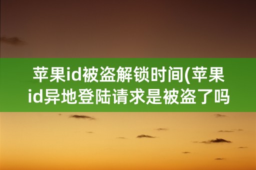 苹果id被盗解锁时间(苹果id异地登陆请求是被盗了吗)