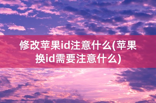 修改苹果id注意什么(苹果换id需要注意什么)