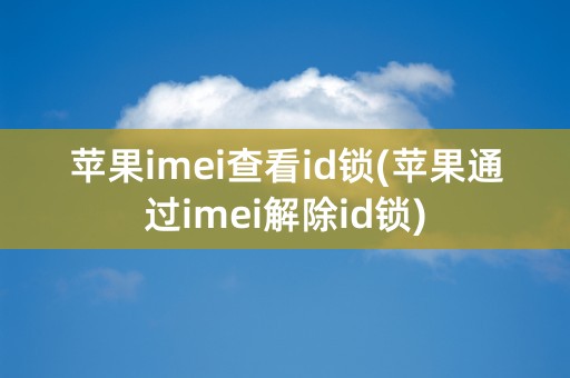 苹果imei查看id锁(苹果通过imei解除id锁)