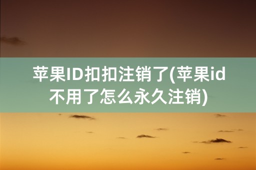 苹果ID扣扣注销了(苹果id不用了怎么永久注销)