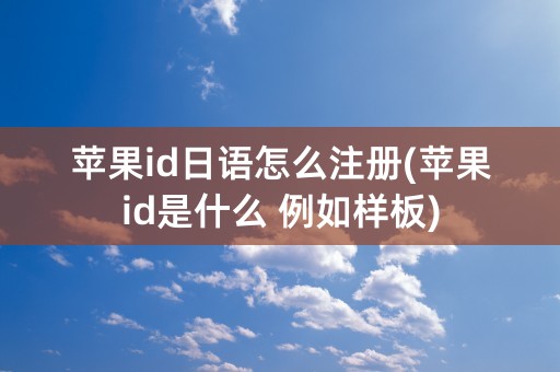 苹果id日语怎么注册(苹果id是什么 例如样板)