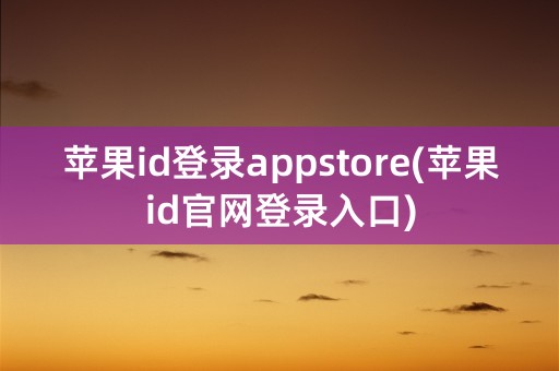 苹果id登录appstore(苹果id官网登录入口)