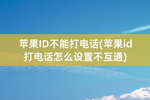 苹果ID不能打电话(苹果id打电话怎么设置不互通)