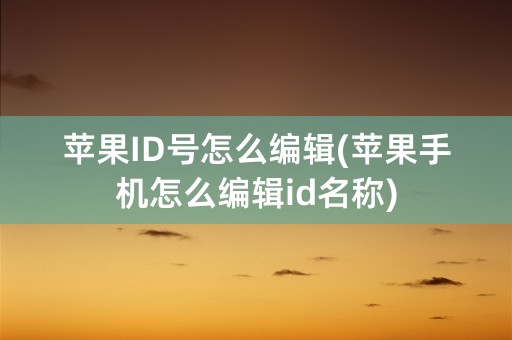 苹果ID号怎么编辑(苹果手机怎么编辑id名称)