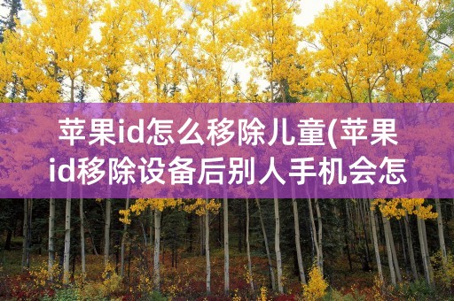 苹果id怎么移除儿童(苹果id移除设备后别人手机会怎样)