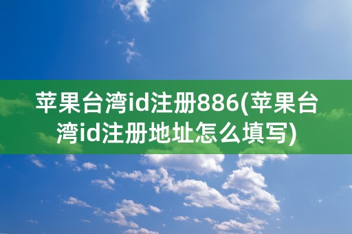 苹果台湾id注册886(苹果台湾id注册地址怎么填写)