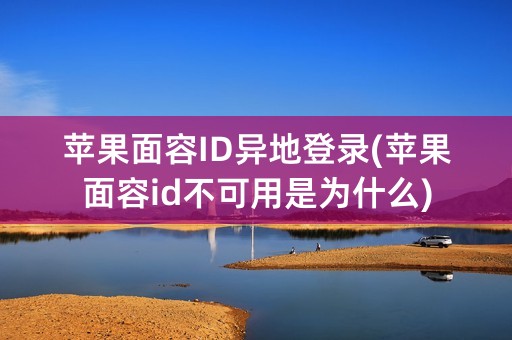 苹果面容ID异地登录(苹果面容id不可用是为什么)