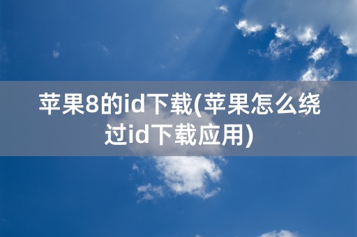 苹果8的id下载(苹果怎么绕过id下载应用)