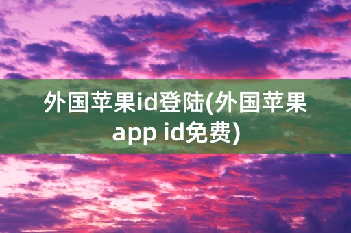 外国苹果id登陆(外国苹果app id免费)