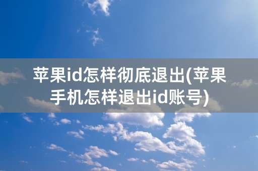 苹果id怎样彻底退出(苹果手机怎样退出id账号)