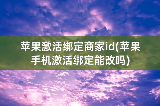 苹果激活绑定商家id(苹果手机激活绑定能改吗)