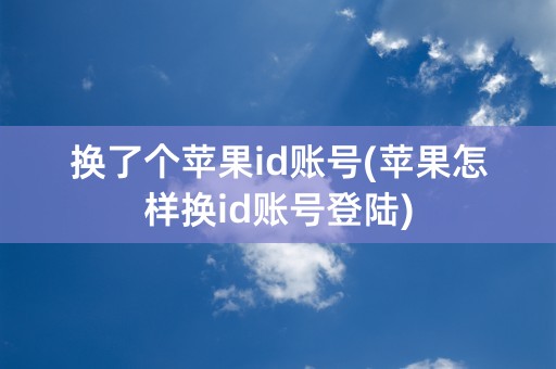 换了个苹果id账号(苹果怎样换id账号登陆)