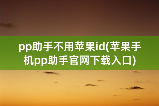 pp助手不用苹果id(苹果手机pp助手官网下载入口)