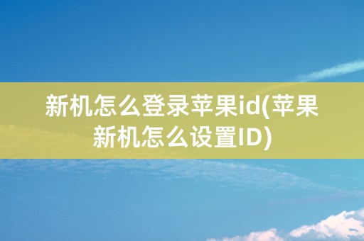 新机怎么登录苹果id(苹果新机怎么设置ID)