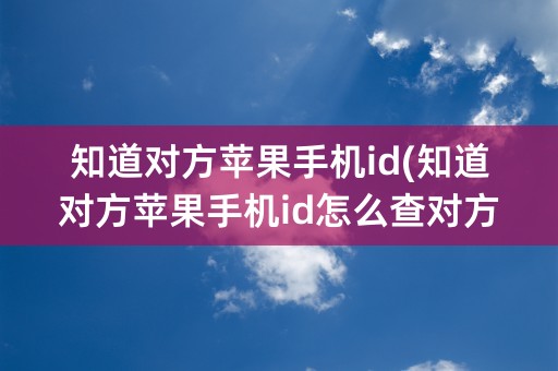 知道对方苹果手机id(知道对方苹果手机id怎么查对方手机信息)