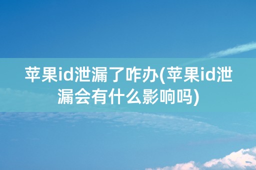 苹果id泄漏了咋办(苹果id泄漏会有什么影响吗)