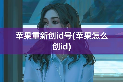 苹果重新创id号(苹果怎么创id)